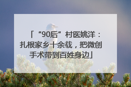 “90后”村医姚洋：扎根家乡十余载，把微创手术带到百姓身边