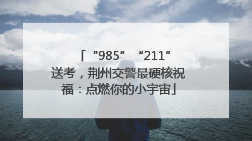 “985”“211”送考，荆州交警最硬核祝福：点燃你的小宇宙