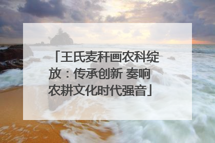 王氏麦秆画农科绽放：传承创新 奏响农耕文化时代强音