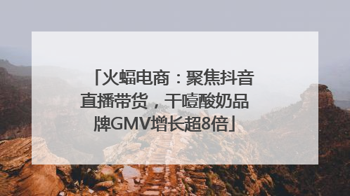 火蝠电商：聚焦抖音直播带货，干噎酸奶品牌GMV增长超8倍