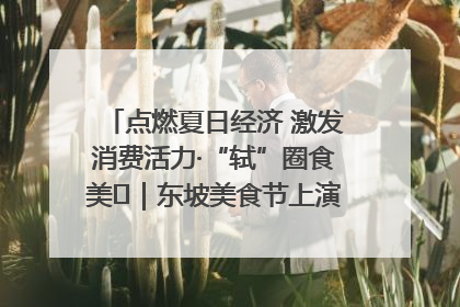 点燃夏日经济 激发消费活力·“轼”圈食美⑪｜东坡美食节上演“文化满汉全席”