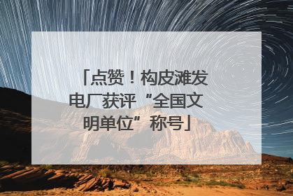 点赞！构皮滩发电厂获评“全国文明单位”称号