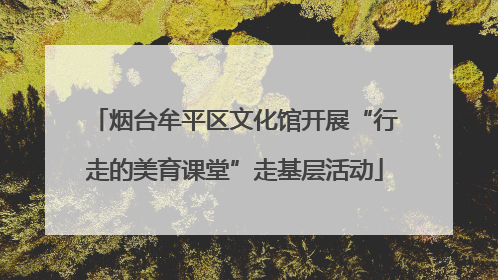 烟台牟平区文化馆开展“行走的美育课堂”走基层活动