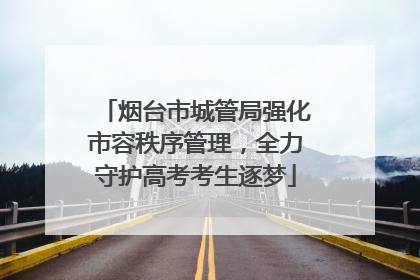 烟台市城管局强化市容秩序管理，全力守护高考考生逐梦