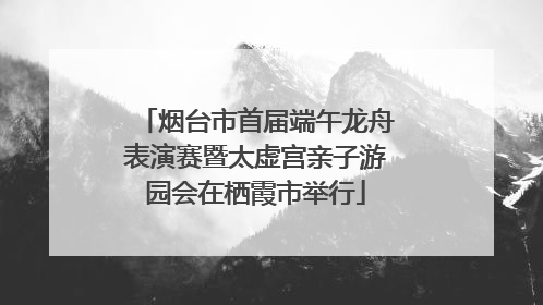 烟台市首届端午龙舟表演赛暨太虚宫亲子游园会在栖霞市举行