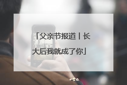 父亲节报道丨长大后我就成了你