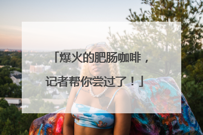 爆火的肥肠咖啡，记者帮你尝过了！
