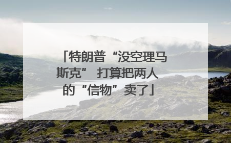 特朗普“没空理马斯克” 打算把两人的“信物”卖了