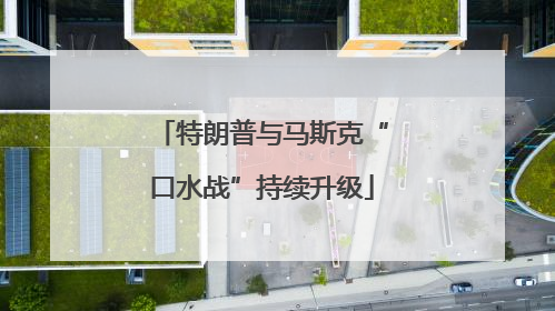 特朗普与马斯克“口水战”持续升级