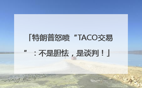 特朗普怒喷“TACO交易”：不是胆怯，是谈判！