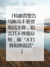 特朗普警告马斯克不要资助民主党，指责其不尊重总统，称“不打算和他说话”