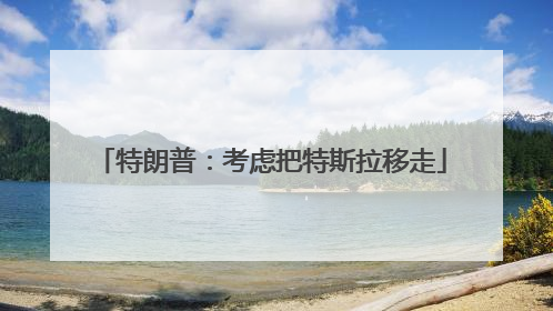 特朗普：考虑把特斯拉移走