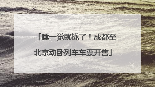 睡一觉就拢了！成都至北京动卧列车车票开售