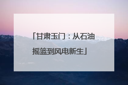 甘肃玉门：从石油摇篮到风电新生