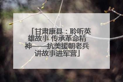 甘肃康县：聆听英雄故事 传承革命精神——抗美援朝老兵讲故事进军营