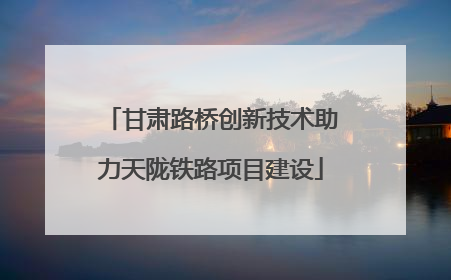 甘肃路桥创新技术助力天陇铁路项目建设