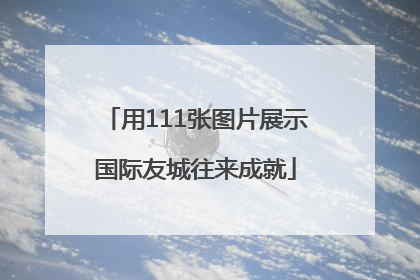 用111张图片展示国际友城往来成就