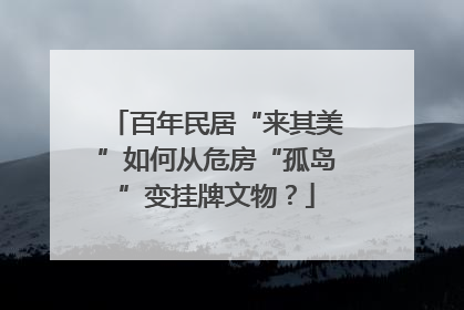 百年民居“来其美”如何从危房“孤岛”变挂牌文物？