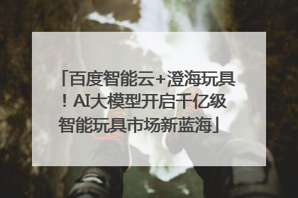 百度智能云+澄海玩具！AI大模型开启千亿级智能玩具市场新蓝海