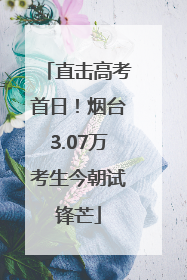 直击高考首日！烟台3.07万考生今朝试锋芒