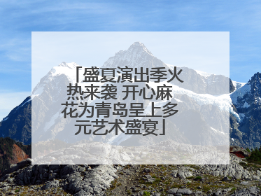 盛夏演出季火热来袭 开心麻花为青岛呈上多元艺术盛宴