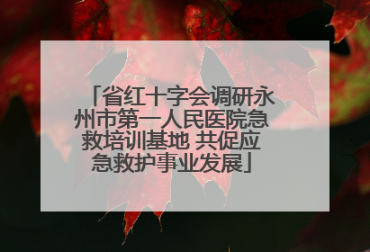 省红十字会调研永州市第一人民医院急救培训基地 共促应急救护事业发展