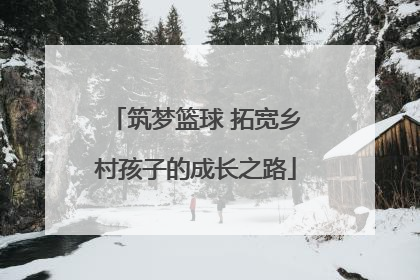 筑梦篮球 拓宽乡村孩子的成长之路