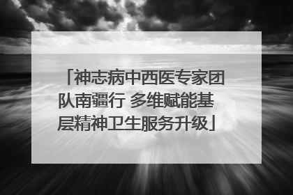 神志病中西医专家团队南疆行 多维赋能基层精神卫生服务升级