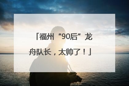 福州“90后”龙舟队长，太帅了！