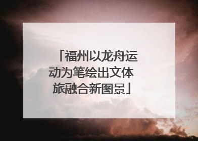 福州以龙舟运动为笔绘出文体旅融合新图景