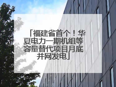福建省首个！华夏电力一期机组等容量替代项目月底并网发电