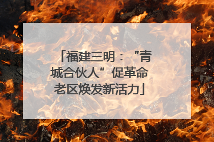 福建三明：“青城合伙人”促革命老区焕发新活力