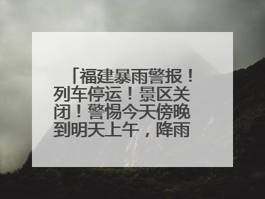 福建暴雨警报！列车停运！景区关闭！警惕今天傍晚到明天上午，降雨最强！