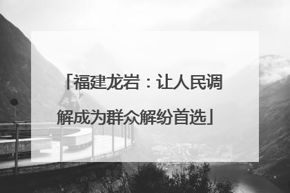 福建龙岩：让人民调解成为群众解纷首选