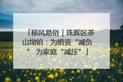 移风易俗｜珠晖区茶山坳镇：为婚丧“减负” 为家庭“减压”