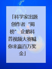 科学家出题 创作者“揭榜” 企鹅科普视频大赛喊你来赢百万奖金