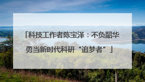 科技工作者陈宝泽：不负韶华 勇当新时代科研“追梦者”