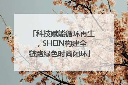 科技赋能循环再生，SHEIN构建全链路绿色时尚闭环