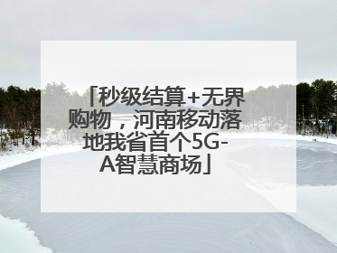 秒级结算+无界购物，河南移动落地我省首个5G-A智慧商场