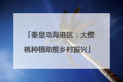 秦皇岛海港区：大樱桃种植助推乡村振兴