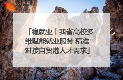 稳就业丨我省高校多维赋能就业服务 精准对接自贸港人才需求