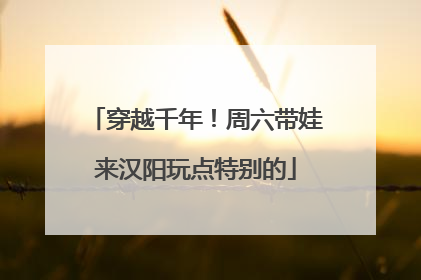 穿越千年！周六带娃来汉阳玩点特别的