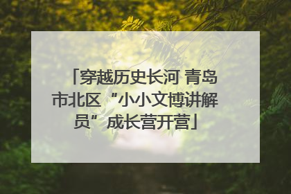 穿越历史长河 青岛市北区“小小文博讲解员”成长营开营