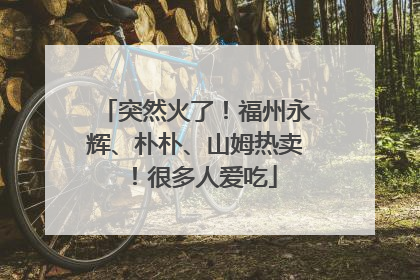 突然火了！福州永辉、朴朴、山姆热卖！很多人爱吃