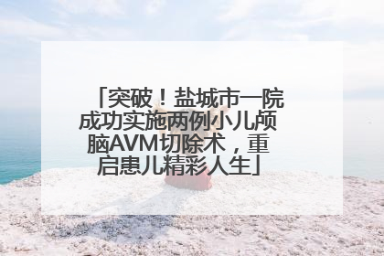 突破！盐城市一院成功实施两例小儿颅脑AVM切除术，重启患儿精彩人生
