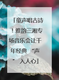 童声唱古诗！雅韵三湘专场音乐会让千年经典 “声” 入人心