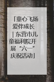 童心飞扬 爱伴成长｜东营市儿童福利院开展“六一”庆祝活动