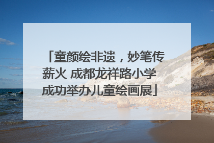 童颜绘非遗，妙笔传薪火 成都龙祥路小学成功举办儿童绘画展
