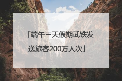 端午三天假期武铁发送旅客200万人次
