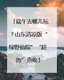 端午去哪儿玩？山东清凉版“绿野仙踪”“趁热”查收